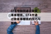 GTA中如何通过做差事来赚钱,GTA中通过做差事赚钱的技巧与策略 GTA中如何通过做差事来赚钱,GTA中通过做差事赚钱的技巧与策略