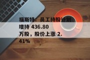 福斯特:员工持股计划增持 436.80 万股,股价上涨 2.41% 福斯特:员工持股计划增持 436.80 万股,股价上涨 2.41%