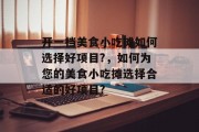 开一档美食小吃摊如何选择好项目?，如何为您的美食小吃摊选择合适的好项目?