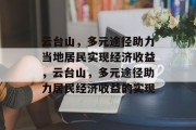 云台山，多元途径助力当地居民实现经济收益，云台山，多元途径助力居民经济收益的实现