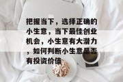 把握当下,选择正确的小生意,当下最佳创业机会,小生意有大潜力,如何判断小生意是否有投资价值 把握当下,选择正确的小生意,当下最佳创业机会,小生意有大潜力,如何判断小生意是否有投资价值