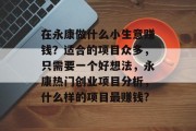 在永康做什么小生意赚钱?适合的项目众多,只需要一个好想法,永康热门创业项目分析,什么样的项目最赚钱? 在永康做什么小生意赚钱?适合的项目众多,只需要一个好想法,永康热门创业项目分析,什么样的项目最赚钱?