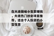 在大连做啥小生意赚钱,大连热门创业项目推荐,适合个人投资的小型生意 在大连做啥小生意赚钱,大连热门创业项目推荐,适合个人投资的小型生意