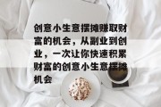 创意小生意摆摊赚取财富的机会,从副业到创业,一次让你快速积累财富的创意小生意摆摊机会 创意小生意摆摊赚取财富的机会,从副业到创业,一次让你快速积累财富的创意小生意摆摊机会