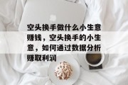 空头换手做什么小生意赚钱,空头换手的小生意,如何通过数据分析赚取利润