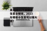 盘点2023年哪些小生意会赚钱,2023年哪些小生意可以赚大钱? 盘点2023年哪些小生意会赚钱,2023年哪些小生意可以赚大钱?