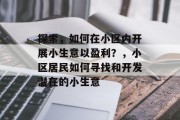 探索,如何在小区内开展小生意以盈利?,小区居民如何寻找和开发潜在的小生意 探索,如何在小区内开展小生意以盈利?,小区居民如何寻找和开发潜在的小生意