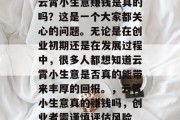 云霄小生意赚钱是真的吗?这是一个大家都关心的问题。无论是在创业初期还是在发展过程中,很多人都想知道云霄小生意是否真的能带来丰厚的回报。,云霄小生意真的赚钱吗,创业者需谨慎评估风险