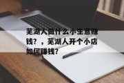 芜湖人做什么小生意赚钱?,芜湖人开个小店如何赚钱? 芜湖人做什么小生意赚钱?,芜湖人开个小店如何赚钱?