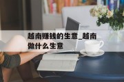 越南赚钱的生意_越南做什么生意 越南赚钱的生意_越南做什么生意