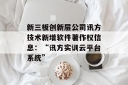 新三板创新层公司讯方技术新增软件著作权信息:“讯方实训云平台系统” 新三板创新层公司讯方技术新增软件著作权信息:“讯方实训云平台系统”