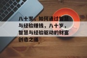八十岁,如何通过智慧与经验赚钱,八十岁,智慧与经验驱动的财富创造之道 八十岁,如何通过智慧与经验赚钱,八十岁,智慧与经验驱动的财富创造之道