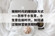视频时代的赚钱新方式——怎样干小生意,小生意在新时代,如何通过视频营销获取财富 视频时代的赚钱新方式——怎样干小生意,小生意在新时代,如何通过视频营销获取财富