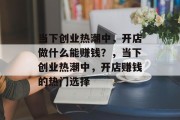 当下创业热潮中,开店做什么能赚钱?,当下创业热潮中,开店赚钱的热门选择 当下创业热潮中,开店做什么能赚钱?,当下创业热潮中,开店赚钱的热门选择