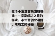 做个小生意容易发财赚钱——探索成功之路的秘诀,小生意创业易赚,成功之路秘籍 做个小生意容易发财赚钱——探索成功之路的秘诀,小生意创业易赚,成功之路秘籍