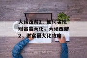 大话西游2,如何实现财富最大化,大话西游2,财富最大化攻略 大话西游2,如何实现财富最大化,大话西游2,财富最大化攻略
