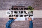 无锡哪些小生意赚钱?,无锡创业指南,如何选择并成功运营一个小生意 无锡哪些小生意赚钱?,无锡创业指南,如何选择并成功运营一个小生意