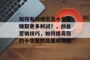 如何有效地引流小生意赚取更多利润?,创业营销技巧,如何提高你的小生意的流量和收益 如何有效地引流小生意赚取更多利润?,创业营销技巧,如何提高你的小生意的流量和收益