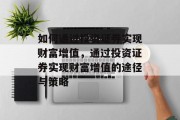 如何通过投资证券实现财富增值，通过投资证券实现财富增值的途径与策略
