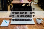 情侣摄影赚钱的小生意,情侣摄影创业,如何经营一家成功的摄影工作室或婚纱摄影店 情侣摄影赚钱的小生意,情侣摄影创业,如何经营一家成功的摄影工作室或婚纱摄影店