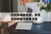 药材市场新机遇,探索药材种植与销售之路