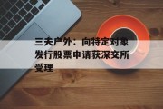 三夫户外:向特定对象发行股票申请获深交所受理 三夫户外:向特定对象发行股票申请获深交所受理