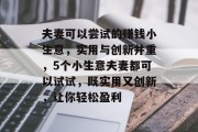 夫妻可以尝试的赚钱小生意,实用与创新并重,5个小生意夫妻都可以试试,既实用又创新,让你轻松盈利 夫妻可以尝试的赚钱小生意,实用与创新并重,5个小生意夫妻都可以试试,既实用又创新,让你轻松盈利
