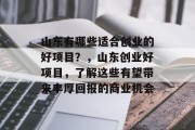 山东有哪些适合创业的好项目?,山东创业好项目,了解这些有望带来丰厚回报的商业机会 山东有哪些适合创业的好项目?,山东创业好项目,了解这些有望带来丰厚回报的商业机会