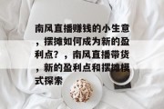 南风直播赚钱的小生意,摆摊如何成为新的盈利点?,南风直播带货,新的盈利点和摆摊模式探索