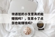 待遇低的小生意真的能赚钱吗?,生意小了点但也能赚钱吗? 待遇低的小生意真的能赚钱吗?,生意小了点但也能赚钱吗?