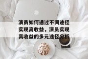 演员如何通过不同途径实现高收益,演员实现高收益的多元途径分析 演员如何通过不同途径实现高收益,演员实现高收益的多元途径分析