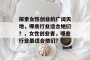 探索女性创业的广阔天地,哪些行业适合她们?,女性创业者,哪些行业最适合他们?