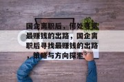 国企离职后,何处寻觅最赚钱的出路,国企离职后寻找最赚钱的出路,策略与方向探索 国企离职后,何处寻觅最赚钱的出路,国企离职后寻找最赚钱的出路,策略与方向探索
