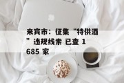 来宾市:征集“特供酒”违规线索 已查 1685 家