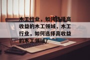 木工行业，如何选择高收益的木工领域，木工行业，如何选择高收益的木工领域？