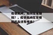 疫情期间,如何在家赚钱?,疫情期间在家赚钱的方法有哪些? 疫情期间,如何在家赚钱?,疫情期间在家赚钱的方法有哪些?
