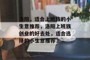洛阳,适合上班族的小生意推荐,洛阳上班族创业的好去处,适合选择的小生意推荐 洛阳,适合上班族的小生意推荐,洛阳上班族创业的好去处,适合选择的小生意推荐