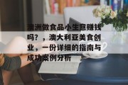 澳洲做食品小生意赚钱吗?,澳大利亚美食创业,一份详细的指南与成功案例分析 澳洲做食品小生意赚钱吗?,澳大利亚美食创业,一份详细的指南与成功案例分析