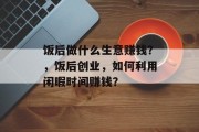 饭后做什么生意赚钱?,饭后创业,如何利用闲暇时间赚钱?