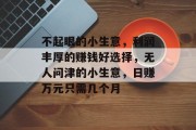 不起眼的小生意,利润丰厚的赚钱好选择,无人问津的小生意,日赚万元只需几个月 不起眼的小生意,利润丰厚的赚钱好选择,无人问津的小生意,日赚万元只需几个月