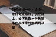 如何选择一个小吃小生意好做点赚钱,创业路上,如何挑选一份热销小吃小生意好赚钱的项目 如何选择一个小吃小生意好做点赚钱,创业路上,如何挑选一份热销小吃小生意好赚钱的项目