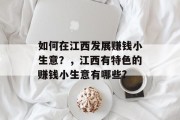 如何在江西发展赚钱小生意?,江西有特色的赚钱小生意有哪些? 如何在江西发展赚钱小生意?,江西有特色的赚钱小生意有哪些?