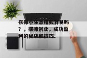 摆摊小生意赚钱容易吗?,摆摊创业,成功盈利的秘诀和技巧 摆摊小生意赚钱容易吗?,摆摊创业,成功盈利的秘诀和技巧