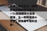 分享,如何在五一假期做兼职赚取额外收入——51假期赚钱小生意摆摊,五一假期赚钱小生意,摆摊是不错的选择! 分享,如何在五一假期做兼职赚取额外收入——51假期赚钱小生意摆摊,五一假期赚钱小生意,摆摊是不错的选择!