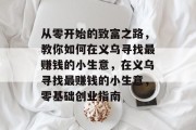 从零开始的致富之路,教你如何在义乌寻找最赚钱的小生意,在义乌寻找最赚钱的小生意,零基础创业指南 从零开始的致富之路,教你如何在义乌寻找最赚钱的小生意,在义乌寻找最赚钱的小生意,零基础创业指南
