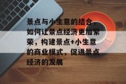 景点与小生意的结合,如何让景点经济更加繁荣,构建景点+小生意的商业模式,促进景点经济的发展 景点与小生意的结合,如何让景点经济更加繁荣,构建景点+小生意的商业模式,促进景点经济的发展