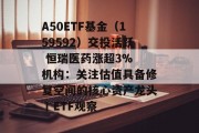 A50ETF基金(159592)交投活跃 恒瑞医药涨超3% 机构:关注估值具备修复空间的核心资产龙头丨ETF观察