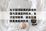 女子篮球联赛的商业价值与直播盈利机会,女子篮球联赛,商业价值和直播盈利机会 女子篮球联赛的商业价值与直播盈利机会,女子篮球联赛,商业价值和直播盈利机会