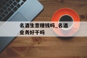 名酒生意赚钱吗_名酒业务好干吗