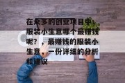 在众多的创业项目中,服装小生意哪个最赚钱呢?,最赚钱的服装小生意,一份详细的分析和建议